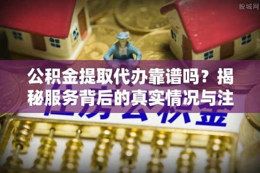 遵化公积金提取代办靠谱吗？揭秘服务背后的真实情况与注意事项
