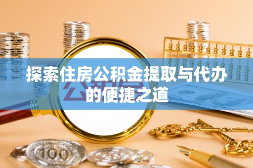 遵化探索住房公积金提取与代办的便捷之道