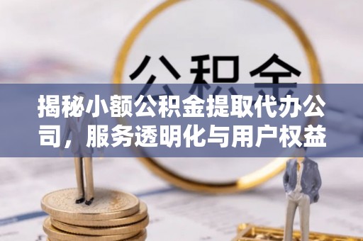 遵化揭秘小额公积金提取代办公司，服务透明化与用户权益保障