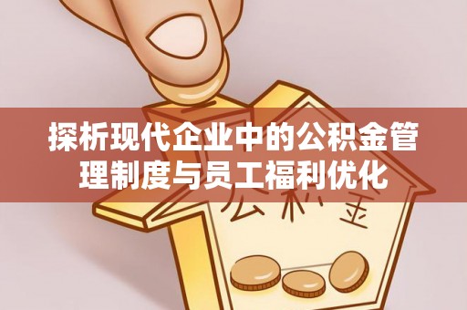 遵化探析现代企业中的公积金管理制度与员工福利优化