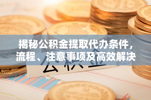遵化揭秘公积金提取代办条件，流程、注意事项及高效解决方案