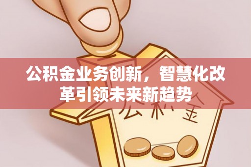 遵化公积金业务创新，智慧化改革引领未来新趋势