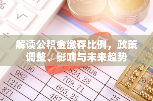 遵化解读公积金缴存比例，政策调整、影响与未来趋势