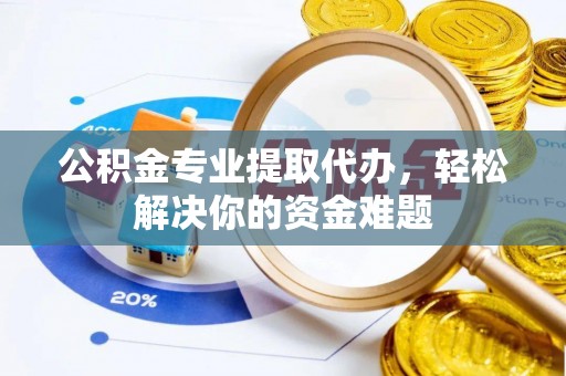 遵化公积金专业提取代办，轻松解决你的资金难题