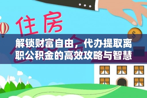 遵化解锁财富自由，代办提取离职公积金的高效攻略与智慧选择