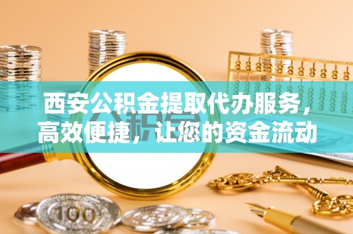 遵化西安公积金提取代办服务，高效便捷，让您的资金流动更灵活