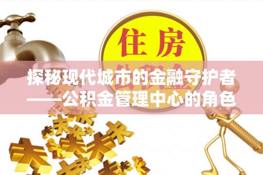 遵化探秘现代城市的金融守护者——公积金管理中心的角色与使命