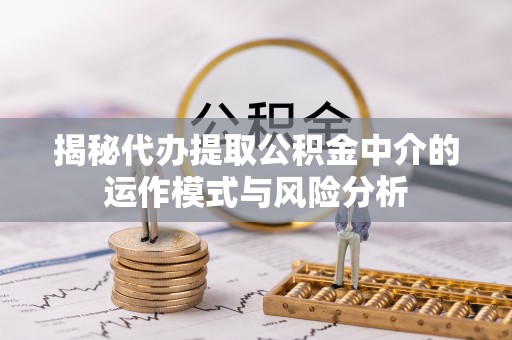 遵化揭秘代办提取公积金中介的运作模式与风险分析