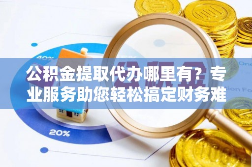 遵化公积金提取代办哪里有？专业服务助您轻松搞定财务难题