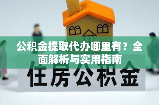 遵化公积金提取代办哪里有？全面解析与实用指南
