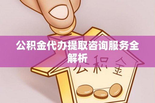 遵化公积金代办提取咨询服务全解析