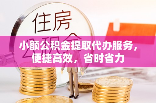 遵化小额公积金提取代办服务，便捷高效，省时省力