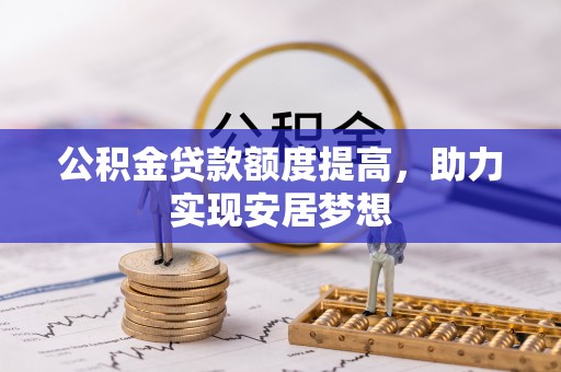 遵化公积金贷款额度提高，助力实现安居梦想