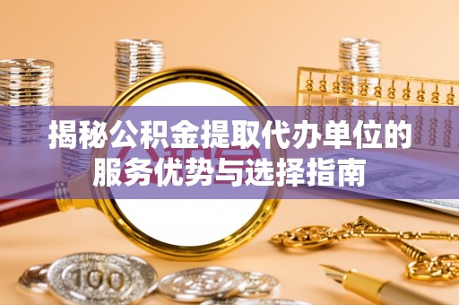 遵化揭秘公积金提取代办单位的服务优势与选择指南