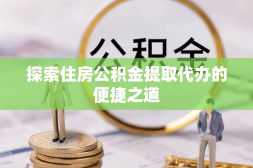 遵化探索住房公积金提取代办的便捷之道