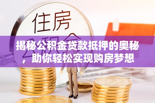 遵化揭秘公积金贷款抵押的奥秘，助你轻松实现购房梦想