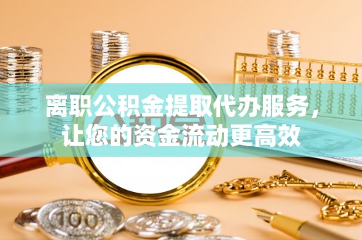 遵化离职公积金提取代办服务，让您的资金流动更高效