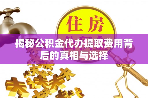 遵化揭秘公积金代办提取费用背后的真相与选择