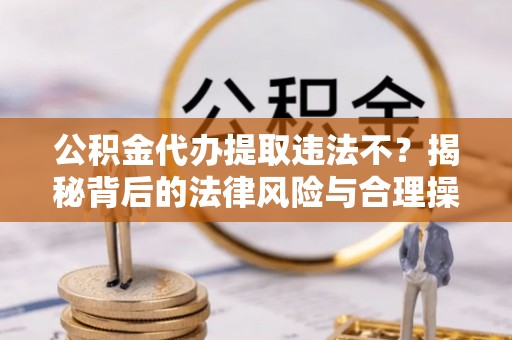 遵化公积金代办提取违法不？揭秘背后的法律风险与合理操作