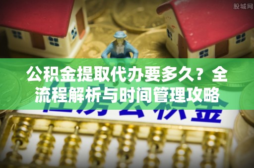遵化公积金提取代办要多久？全流程解析与时间管理攻略