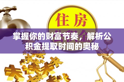 遵化掌握你的财富节奏，解析公积金提取时间的奥秘