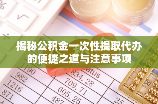 遵化揭秘公积金一次性提取代办的便捷之道与注意事项