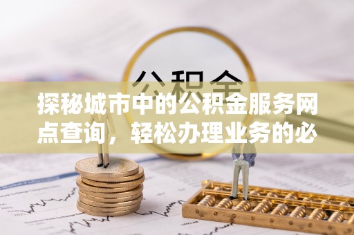 遵化探秘城市中的公积金服务网点查询，轻松办理业务的必备指南