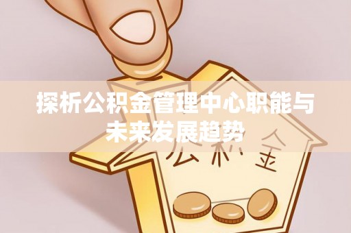 遵化探析公积金管理中心职能与未来发展趋势