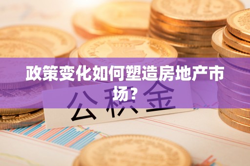 遵化政策变化如何塑造房地产市场？