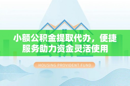 遵化小额公积金提取代办，便捷服务助力资金灵活使用