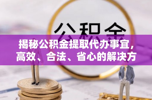 遵化揭秘公积金提取代办事宜，高效、合法、省心的解决方案