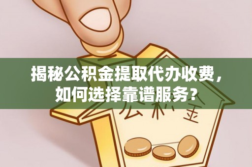遵化揭秘公积金提取代办收费，如何选择靠谱服务？