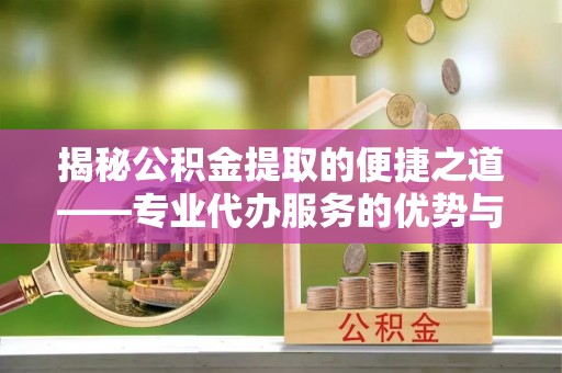 遵化揭秘公积金提取的便捷之道——专业代办服务的优势与选择