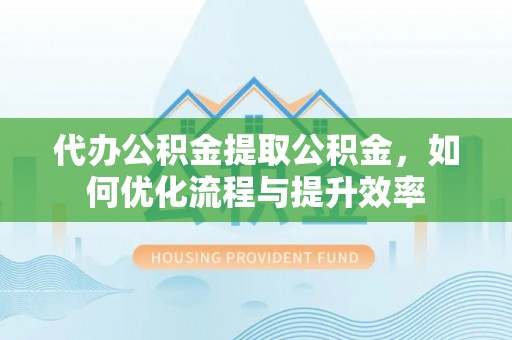 遵化代办公积金提取公积金，如何优化流程与提升效率