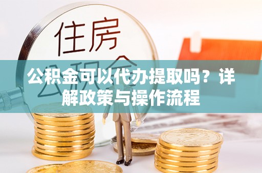 遵化公积金可以代办提取吗？详解政策与操作流程