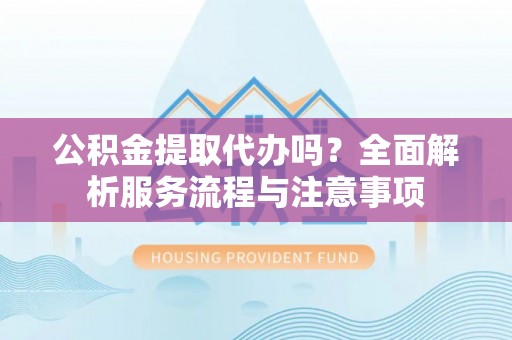 遵化公积金提取代办吗？全面解析服务流程与注意事项