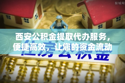 遵化西安公积金提取代办服务，便捷高效，让您的资金流动无忧