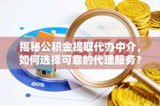 遵化揭秘公积金提取代办中介，如何选择可靠的代理服务？