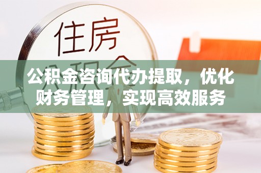 遵化公积金咨询代办提取，优化财务管理，实现高效服务