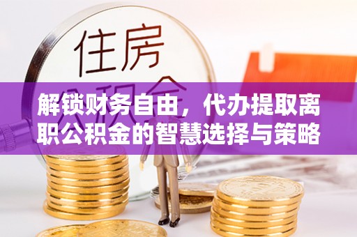 遵化解锁财务自由，代办提取离职公积金的智慧选择与策略