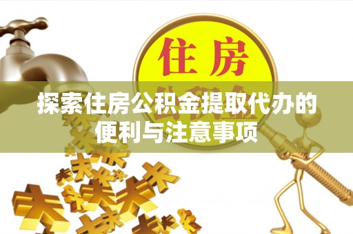 遵化探索住房公积金提取代办的便利与注意事项