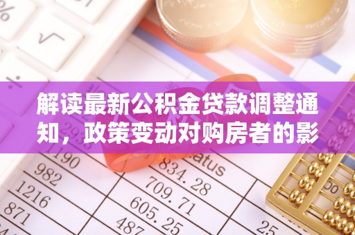 遵化解读最新公积金贷款调整通知，政策变动对购房者的影响