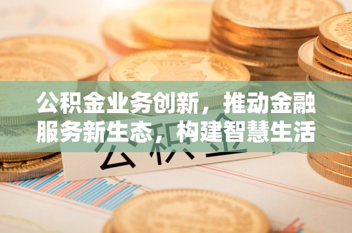 遵化公积金业务创新，推动金融服务新生态，构建智慧生活新未来