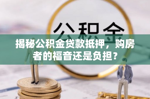 遵化揭秘公积金贷款抵押，购房者的福音还是负担？