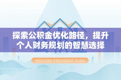 遵化探索公积金优化路径，提升个人财务规划的智慧选择