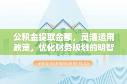 遵化公积金提取金额，灵活运用政策，优化财务规划的明智选择