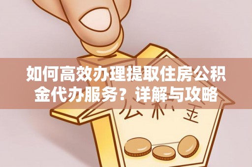 遵化如何高效办理提取住房公积金代办服务？详解与攻略