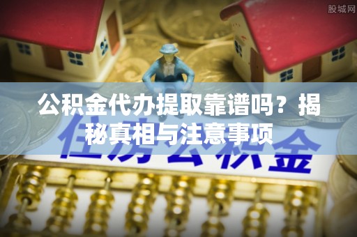 遵化公积金代办提取靠谱吗？揭秘真相与注意事项