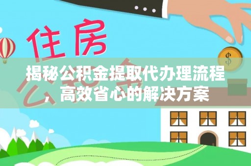 遵化揭秘公积金提取代办理流程，高效省心的解决方案