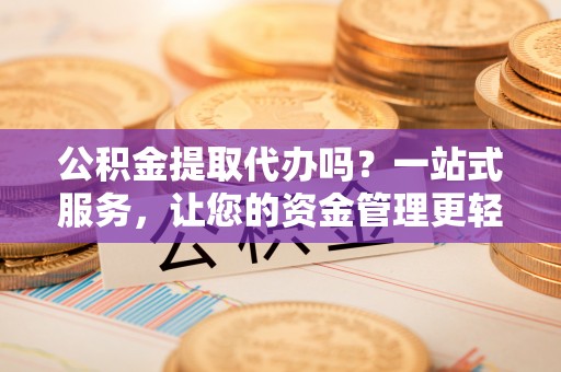 遵化公积金提取代办吗？一站式服务，让您的资金管理更轻松